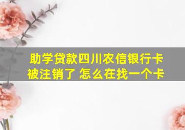 助学贷款四川农信银行卡被注销了 怎么在找一个卡